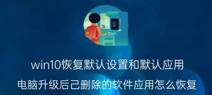 win10恢复默认设置和默认应用 电脑升级后己删除的软件应用怎么恢复？